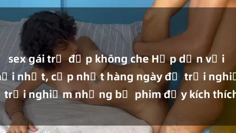 sex gái trẻ đẹp không che Hấp dẫn với sex hentai vietsub mới nhất, cập nhật hàng ngày để trải nghiệm những bộ phim đầy kích thích và hấp dẫn.