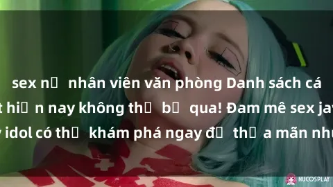 sex nữ nhân viên văn phòng Danh sách các idol JAV hot nhất hiện nay không thể bỏ qua! Đam mê sex jav idol có thể khám phá ngay để thỏa mãn nhu cầu giải trí của mình!