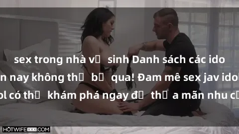 sex trong nhà vệ sinh Danh sách các idol JAV hot nhất hiện nay không thể bỏ qua! Đam mê sex jav idol có thể khám phá ngay để thỏa mãn nhu cầu giải trí của mình!