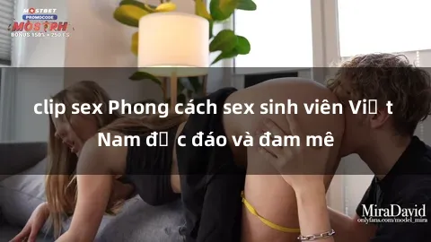 clip sex Phong cách sex sinh viên Việt Nam độc đáo và đam mê