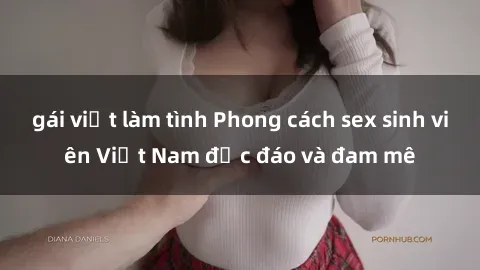 gái việt làm tình Phong cách sex sinh viên Việt Nam độc đáo và đam mê